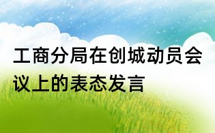 工商分局在創城動員會議上的表態發言