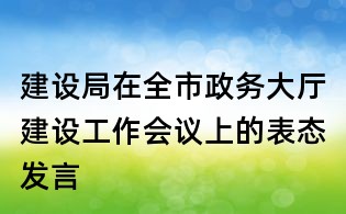建設局在全市政務大廳建設工作會議上的表態發言