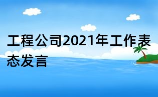 工程公司2021年工作表態發言