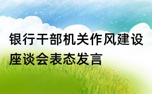銀行干部機關(guān)作風建設(shè)座談會表態(tài)發(fā)言