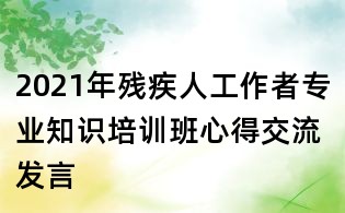 2021年殘疾人工作者專業(yè)知識培訓(xùn)班心得交流發(fā)言