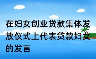 在婦女創(chuàng)業(yè)貸款集體發(fā)放儀式上代表貸款婦女的發(fā)言