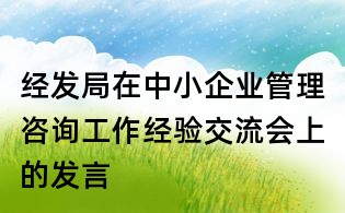 經(jīng)發(fā)局在中小企業(yè)管理咨詢工作經(jīng)驗交流會上的發(fā)言