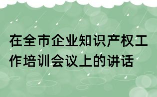 在全市企業知識產權工作培訓會議上的講話