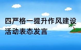 四嚴格一提升作風建設活動表態(tài)發(fā)言