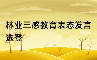 林業(yè)三感教育表態(tài)發(fā)言選登