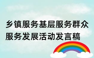 鄉(xiāng)鎮(zhèn)服務(wù)基層服務(wù)群眾服務(wù)發(fā)展活動發(fā)言稿