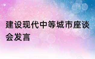 建設(shè)現(xiàn)代中等城市座談會發(fā)言