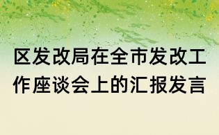 區(qū)發(fā)改局在全市發(fā)改工作座談會(huì)上的匯報(bào)發(fā)言