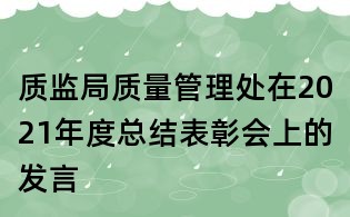 質(zhì)監(jiān)局質(zhì)量管理處在2021年度總結(jié)表彰會(huì)上的發(fā)言