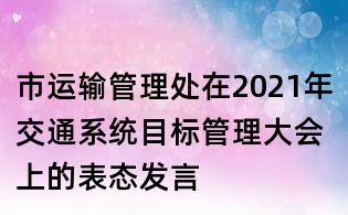 市運(yùn)輸管理處在2021年交通系統(tǒng)目標(biāo)管理大會(huì)上的表態(tài)發(fā)言
