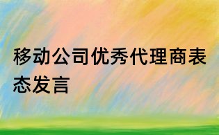 移動(dòng)公司優(yōu)秀代理商表態(tài)發(fā)言