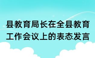 縣教育局長在全縣教育工作會議上的表態發言