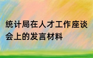 統(tǒng)計局在人才工作座談會上的發(fā)言材料