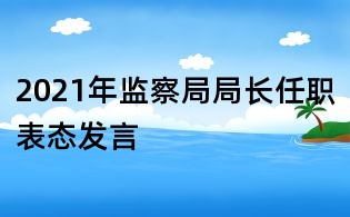 2021年監(jiān)察局局長(zhǎng)任職表態(tài)發(fā)言