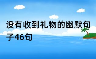 沒有收到禮物的幽默句子46句