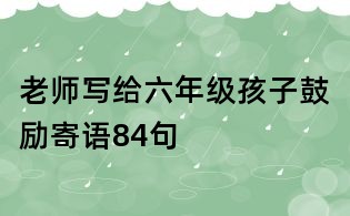 老師寫給六年級孩子鼓勵寄語84句