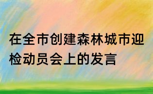 在全市創(chuàng)建森林城市迎檢動員會上的發(fā)言