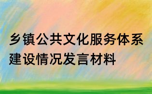 鄉鎮公共文化服務體系建設情況發言材料