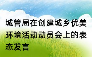 城管局在創(chuàng)建城鄉(xiāng)優(yōu)美環(huán)境活動動員會上的表態(tài)發(fā)言