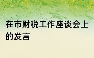 在市財(cái)稅工作座談會(huì)上的發(fā)言