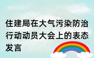 住建局在大氣污染防治行動動員大會上的表態發言