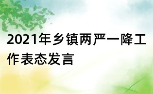 2021年鄉(xiāng)鎮(zhèn)兩嚴一降工作表態(tài)發(fā)言