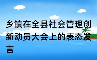 鄉(xiāng)鎮(zhèn)在全縣社會管理創(chuàng)新動員大會上的表態(tài)發(fā)言