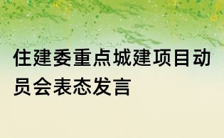 住建委重點(diǎn)城建項(xiàng)目動(dòng)員會(huì)表態(tài)發(fā)言