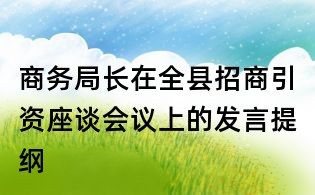 商務局長在全縣招商引資座談會議上的發言提綱