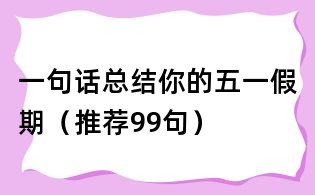 一句話總結(jié)你的五一假期(推薦99句)