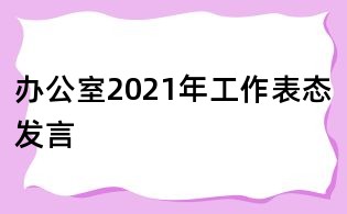 辦公室2021年工作表態發言