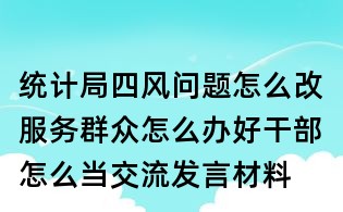 統計局四風問題怎么改服務群眾怎么辦好干部怎么當交流發言材料