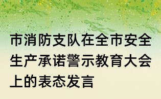 市消防支隊(duì)在全市安全生產(chǎn)承諾警示教育大會上的表態(tài)發(fā)言