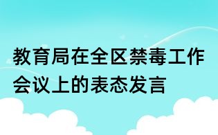 教育局在全區(qū)禁毒工作會議上的表態(tài)發(fā)言