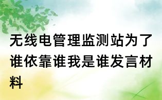 無線電管理監(jiān)測站為了誰依靠誰我是誰發(fā)言材料
