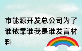 市能源開發(fā)總公司為了誰依靠誰我是誰發(fā)言材料