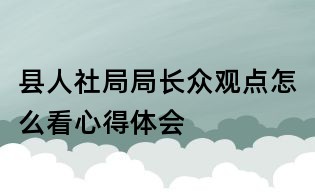 縣人社局局長眾觀點(diǎn)怎么看心得體會