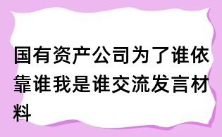 國有資產(chǎn)公司為了誰依靠誰我是誰交流發(fā)言材料