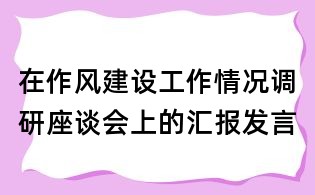 在作風(fēng)建設(shè)工作情況調(diào)研座談會上的匯報發(fā)言