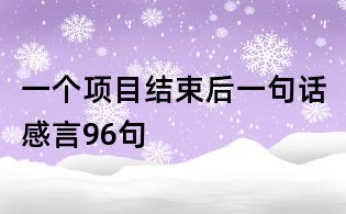 一個(gè)項(xiàng)目結(jié)束后一句話感言96句