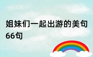 姐妹們一起出游的美句66句