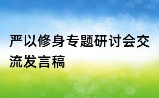 嚴(yán)以修身專題研討會(huì)交流發(fā)言稿
