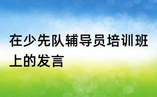 在少先隊輔導(dǎo)員培訓(xùn)班上的發(fā)言