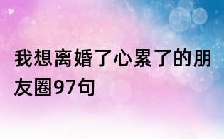 我想離婚了心累了的朋友圈97句