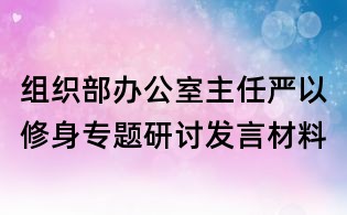 組織部辦公室主任嚴以修身專題研討發言材料