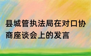 縣城管執(zhí)法局在對口協(xié)商座談會上的發(fā)言