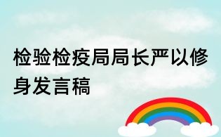 檢驗(yàn)檢疫局局長(zhǎng)嚴(yán)以修身發(fā)言稿