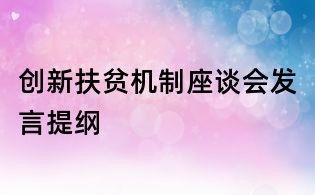 創(chuàng)新扶貧機(jī)制座談會發(fā)言提綱
