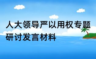 人大領導嚴以用權專題研討發言材料